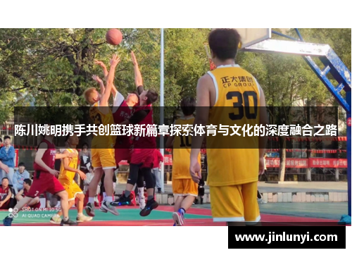 陈川姚明携手共创篮球新篇章探索体育与文化的深度融合之路