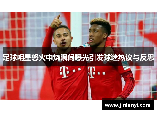 足球明星怒火中烧瞬间曝光引发球迷热议与反思