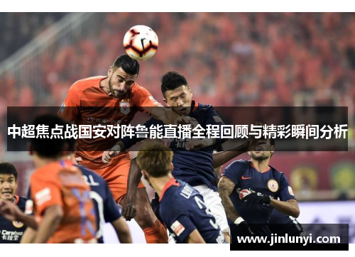 中超焦点战国安对阵鲁能直播全程回顾与精彩瞬间分析