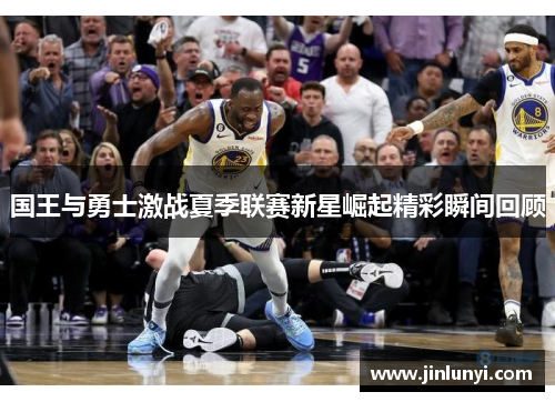 国王与勇士激战夏季联赛新星崛起精彩瞬间回顾