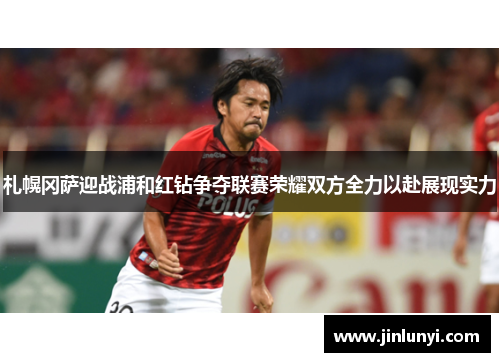 札幌冈萨迎战浦和红钻争夺联赛荣耀双方全力以赴展现实力