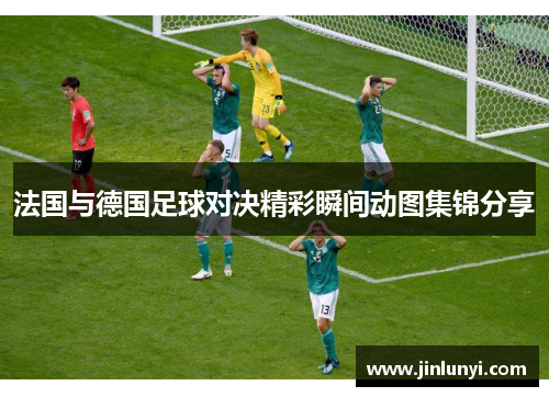 法国与德国足球对决精彩瞬间动图集锦分享