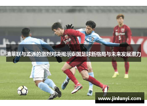 清莱联与孟通的激烈对决揭示泰国足球新格局与未来发展潜力